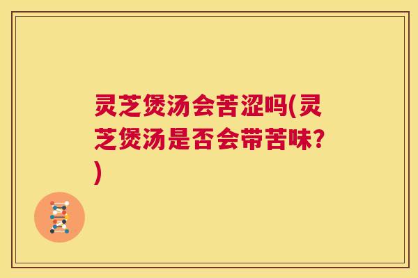 灵芝煲汤会苦涩吗(灵芝煲汤是否会带苦味？)