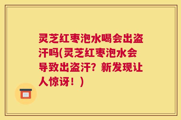灵芝红枣泡水喝会出盗汗吗(灵芝红枣泡水会导致出盗汗？新发现让人惊讶！)