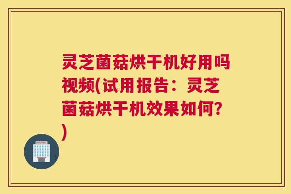 灵芝菌菇烘干机好用吗视频(试用报告：灵芝菌菇烘干机效果如何？)