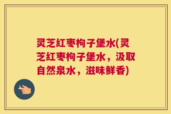 灵芝红枣枸子堡水(灵芝红枣枸子堡水，汲取自然泉水，滋味鲜香)