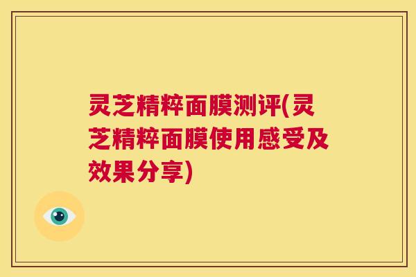 灵芝精粹面膜测评(灵芝精粹面膜使用感受及效果分享)
