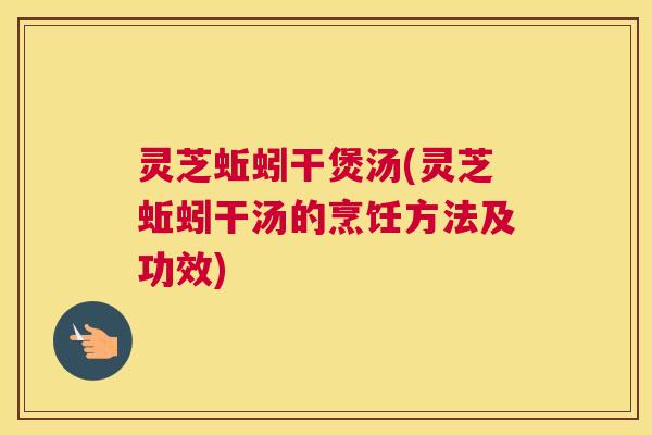 灵芝蚯蚓干煲汤(灵芝蚯蚓干汤的烹饪方法及功效)