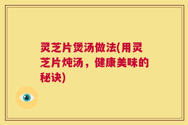 灵芝片煲汤做法(用灵芝片炖汤，健康美味的秘诀)