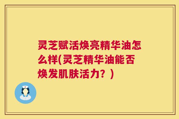 灵芝赋活焕亮精华油怎么样(灵芝精华油能否焕发肌肤活力？)