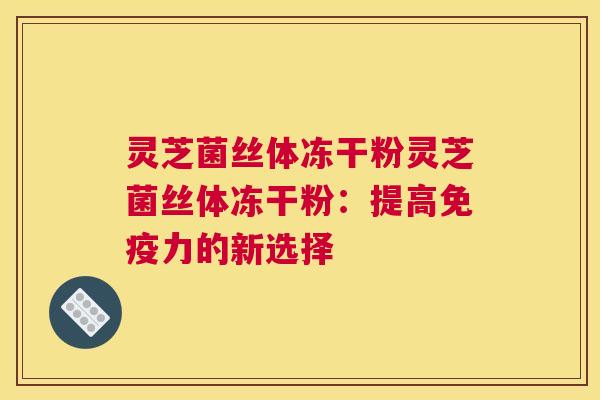 灵芝菌丝体冻干粉灵芝菌丝体冻干粉：提高免疫力的新选择