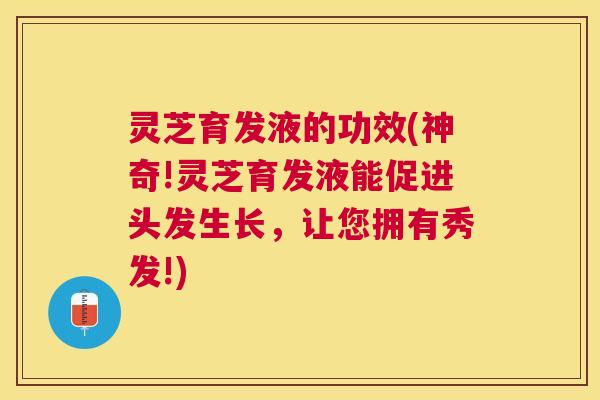灵芝育发液的功效(神奇!灵芝育发液能促进头发生长，让您拥有秀发!)