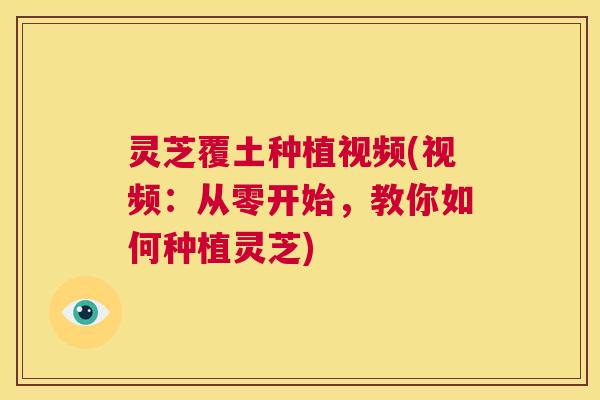 灵芝覆土种植视频(视频：从零开始，教你如何种植灵芝)