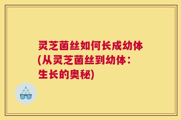 灵芝菌丝如何长成幼体(从灵芝菌丝到幼体：生长的奥秘)