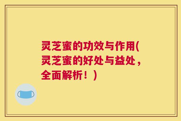 灵芝蜜的功效与作用(灵芝蜜的好处与益处，全面解析！)