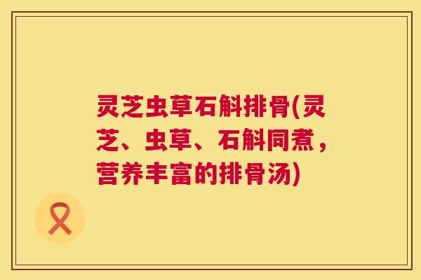 灵芝虫草石斛排骨(灵芝、虫草、石斛同煮，营养丰富的排骨汤)