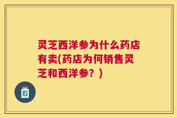 灵芝西洋参为什么药店有卖(药店为何销售灵芝和西洋参？)