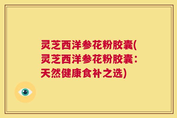灵芝西洋参花粉胶囊(灵芝西洋参花粉胶囊：天然健康食补之选)