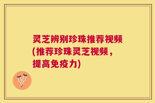 灵芝辨别珍珠推荐视频(推荐珍珠灵芝视频，提高免疫力)