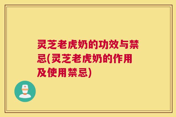 灵芝老虎奶的功效与禁忌(灵芝老虎奶的作用及使用禁忌)