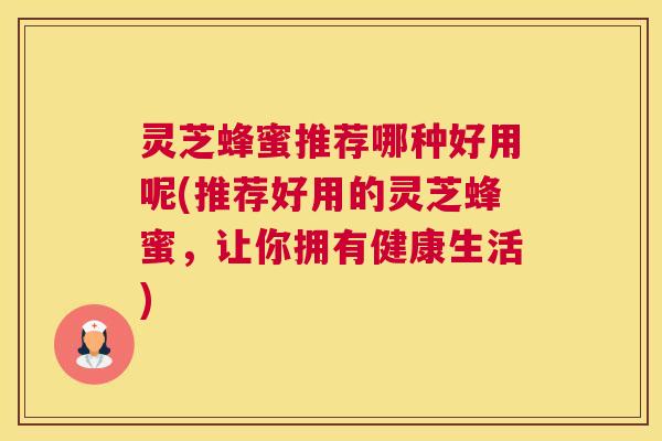 灵芝蜂蜜推荐哪种好用呢(推荐好用的灵芝蜂蜜，让你拥有健康生活)
