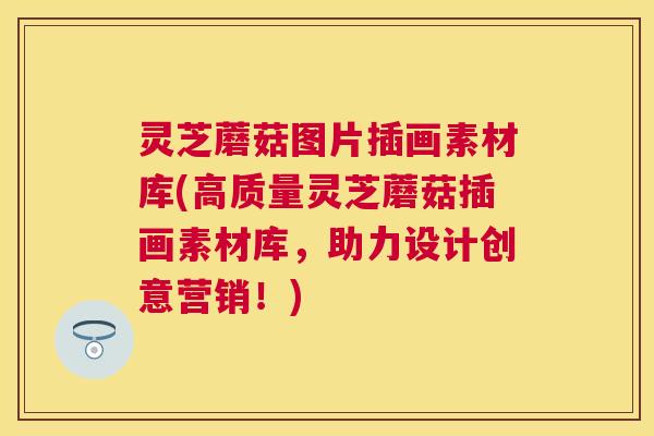 灵芝蘑菇图片插画素材库(高质量灵芝蘑菇插画素材库，助力设计创意营销！)