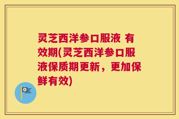 灵芝西洋参口服液 有效期(灵芝西洋参口服液保质期更新，更加保鲜有效)