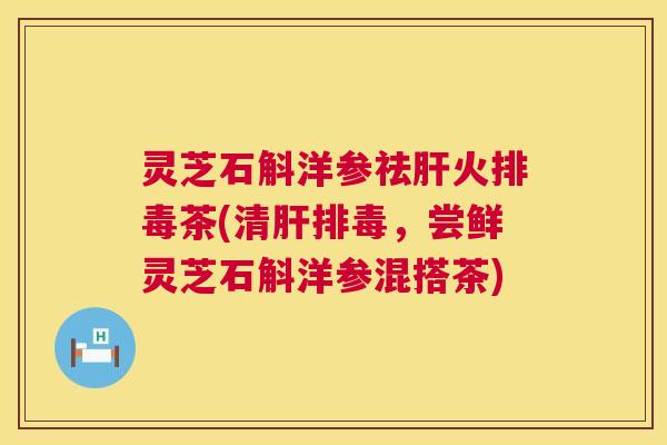 灵芝石斛洋参祛肝火排毒茶(清肝排毒，尝鲜灵芝石斛洋参混搭茶)