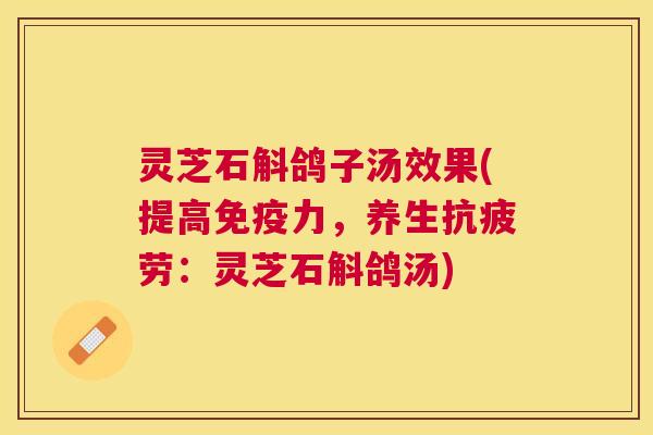 灵芝石斛鸽子汤效果(提高免疫力，养生抗疲劳：灵芝石斛鸽汤)