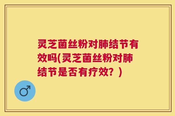 灵芝菌丝粉对结节有效吗(灵芝菌丝粉对结节是否有疗效？)