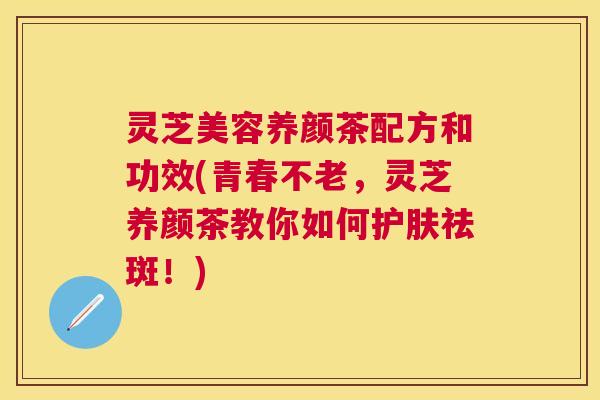 灵芝美容养颜茶配方和功效(青春不老，灵芝养颜茶教你如何护肤祛斑！)