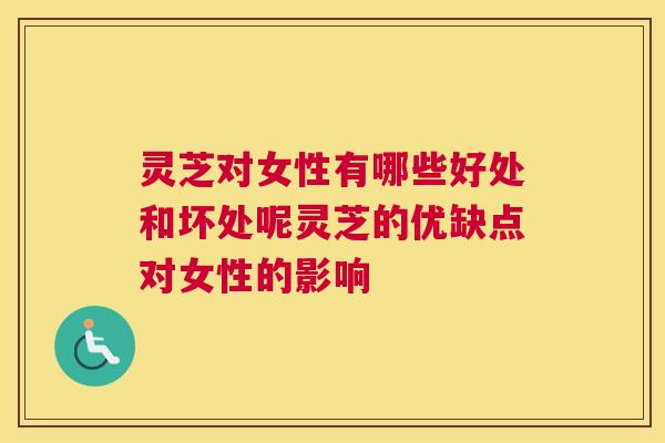 灵芝对女性有哪些好处和坏处呢灵芝的优缺点对女性的影响