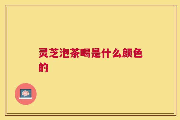 灵芝泡茶喝是什么颜色的