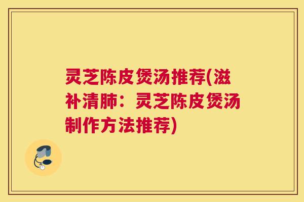 灵芝陈皮煲汤推荐(滋补清肺：灵芝陈皮煲汤制作方法推荐)