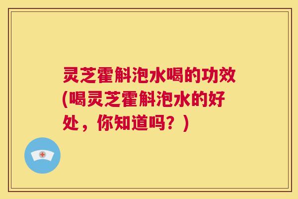 灵芝霍斛泡水喝的功效(喝灵芝霍斛泡水的好处，你知道吗？)