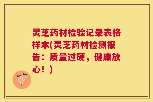 灵芝药材检验记录表格样本(灵芝药材检测报告：质量过硬，健康放心！)