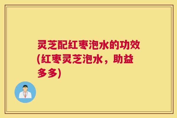 灵芝配红枣泡水的功效(红枣灵芝泡水，助益多多)