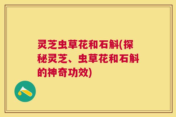 灵芝虫草花和石斛(探秘灵芝、虫草花和石斛的神奇功效)