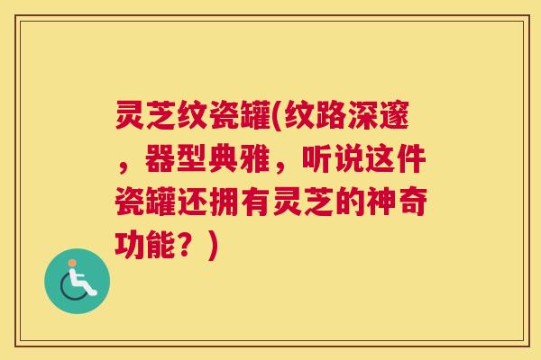 灵芝纹瓷罐(纹路深邃，器型典雅，听说这件瓷罐还拥有灵芝的神奇功能？)