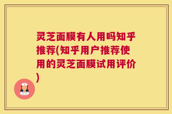灵芝面膜有人用吗知乎推荐(知乎用户推荐使用的灵芝面膜试用评价)