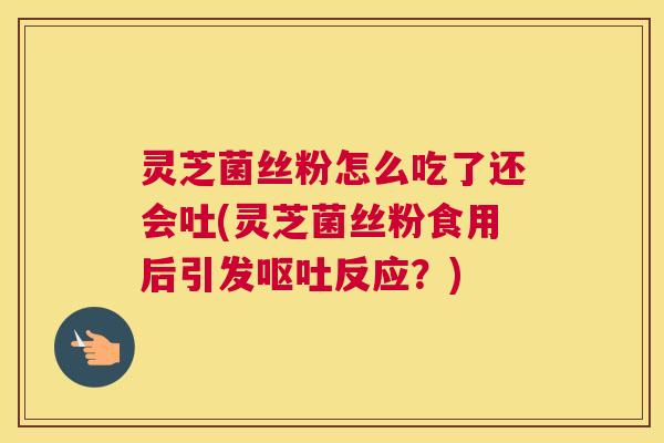 灵芝菌丝粉怎么吃了还会吐(灵芝菌丝粉食用后引发反应？)