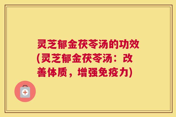 灵芝郁金茯苓汤的功效(灵芝郁金茯苓汤：改善体质，增强免疫力)