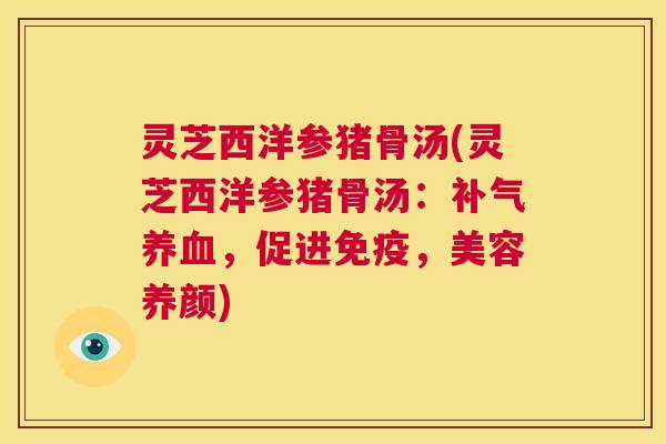 灵芝西洋参猪骨汤(灵芝西洋参猪骨汤：补气养血，促进免疫，美容养颜)