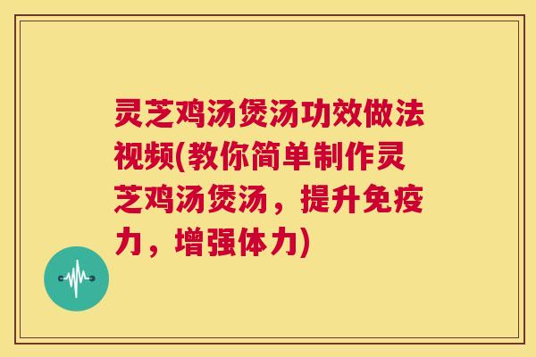 灵芝鸡汤煲汤功效做法视频(教你简单制作灵芝鸡汤煲汤，提升免疫力，增强体力)