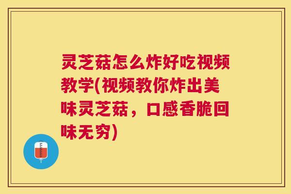 灵芝菇怎么炸好吃视频教学(视频教你炸出美味灵芝菇，口感香脆回味无穷)