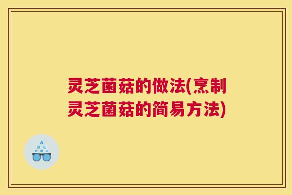 灵芝菌菇的做法(烹制灵芝菌菇的简易方法)