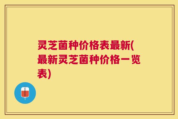 灵芝菌种价格表最新(最新灵芝菌种价格一览表)