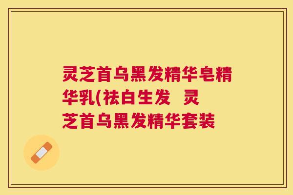 灵芝首乌黑发精华皂精华乳(祛白生发  灵芝首乌黑发精华套装