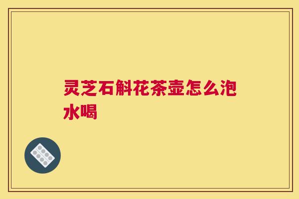 灵芝石斛花茶壶怎么泡水喝