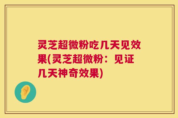 灵芝超微粉吃几天见效果(灵芝超微粉：见证几天神奇效果)