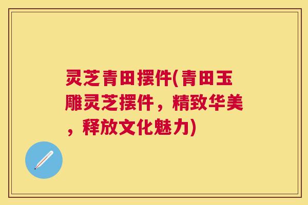 灵芝青田摆件(青田玉雕灵芝摆件，精致华美，释放文化魅力)