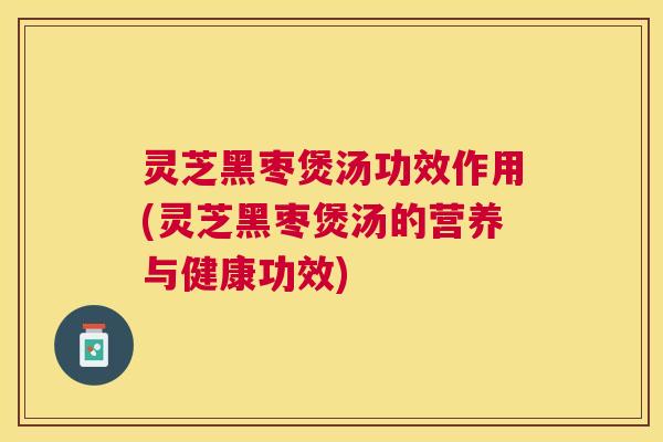 灵芝黑枣煲汤功效作用(灵芝黑枣煲汤的营养与健康功效)