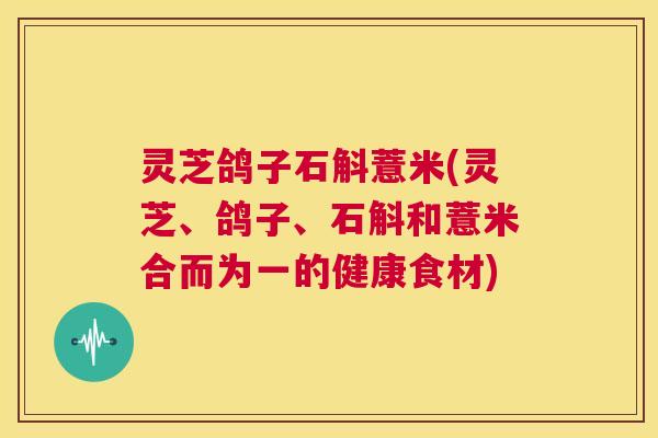 灵芝鸽子石斛薏米(灵芝、鸽子、石斛和薏米合而为一的健康食材)
