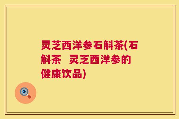 灵芝西洋参石斛茶(石斛茶  灵芝西洋参的健康饮品)
