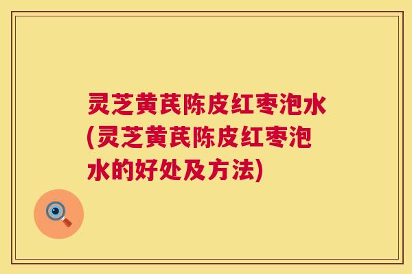 灵芝黄芪陈皮红枣泡水(灵芝黄芪陈皮红枣泡水的好处及方法)