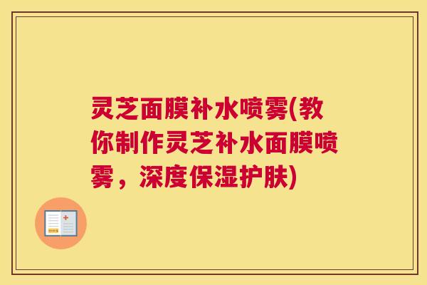 灵芝面膜补水喷雾(教你制作灵芝补水面膜喷雾，深度保湿护肤)